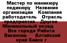 Мастер по маникюру-педикюру › Название организации ­ Компания-работодатель › Отрасль предприятия ­ Другое › Минимальный оклад ­ 1 - Все города Работа » Вакансии   . Алтайский край,Бийск г.